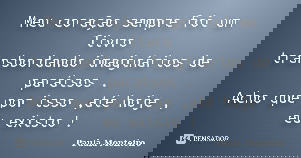 Meu coração sempre foi um livro transbordando imaginários de paraísos . Acho que por isso ,até hoje , eu existo !... Frase de Paula Monteiro.