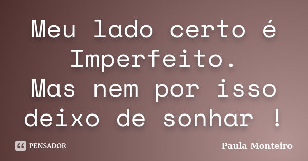 Meu lado certo é Imperfeito. Mas nem por isso deixo de sonhar !... Frase de Paula Monteiro.