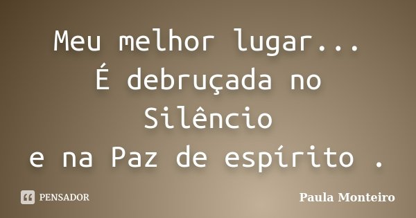 Meu melhor lugar... É debruçada no Silêncio e na Paz de espírito .... Frase de Paula Monteiro.
