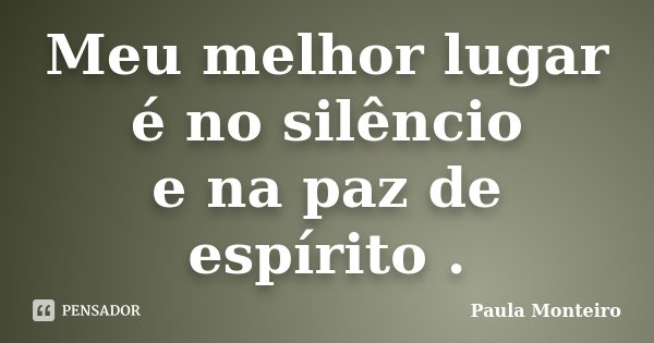 Meu melhor lugar é no silêncio e na paz de espírito .... Frase de Paula Monteiro.