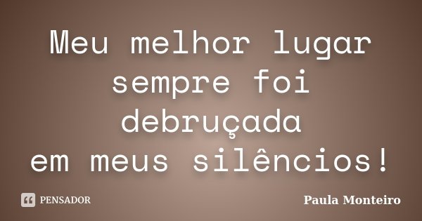 Meu melhor lugar sempre foi debruçada em meus silêncios!... Frase de Paula Monteiro.