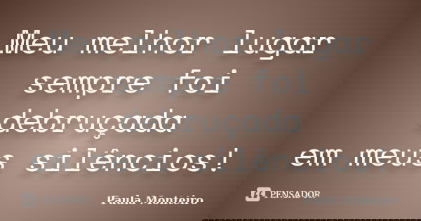 Meu melhor lugar sempre foi debruçada em meus silêncios!... Frase de Paula Monteiro.