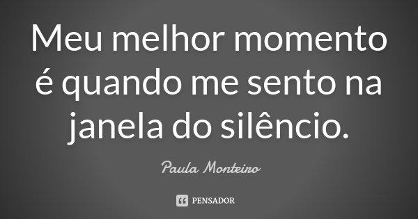 Meu melhor momento é quando me sento na janela do silêncio.... Frase de Paula Monteiro.