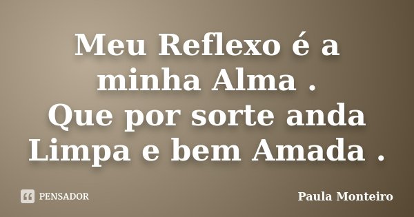 Meu Reflexo é a minha Alma . Que por sorte anda Limpa e bem Amada .... Frase de Paula Monteiro.