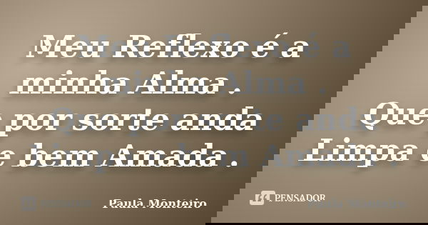 Meu Reflexo é a minha Alma . Que por sorte anda Limpa e bem Amada .... Frase de Paula Monteiro.