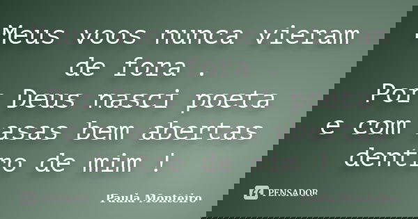 Meus voos nunca vieram de fora . Por Deus nasci poeta e com asas bem abertas dentro de mim !... Frase de Paula Monteiro.