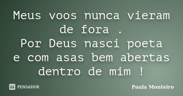 Meus voos nunca vieram de fora . Por Deus nasci poeta e com asas bem abertas dentro de mim !... Frase de Paula Monteiro.