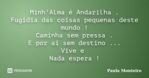 Minh'Alma é Andarilha . Fugidia das coisas pequenas deste mundo ! Caminha sem pressa . E por aí sem destino ... Vive e Nada espera !... Frase de Paula Monteiro.