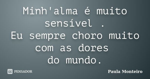 Minh'alma é muito sensível . Eu sempre choro muito com as dores do mundo.... Frase de Paula Monteiro.
