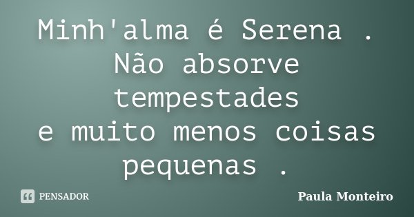 Minh'alma é Serena . Não absorve tempestades e muito menos coisas pequenas .... Frase de Paula Monteiro.