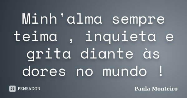 Minh'alma sempre teima , inquieta e grita diante às dores no mundo !... Frase de Paula Monteiro.