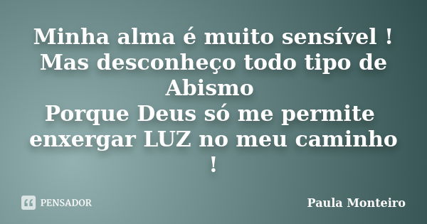 Minha alma é muito sensível ! Mas desconheço todo tipo de Abismo Porque Deus só me permite enxergar LUZ no meu caminho !... Frase de Paula Monteiro.