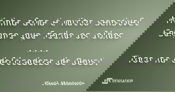 Minha alma é muito sensível Sempre que fecho os olhos .... Toco na delicadeza de Deus!... Frase de Paula Monteiro.