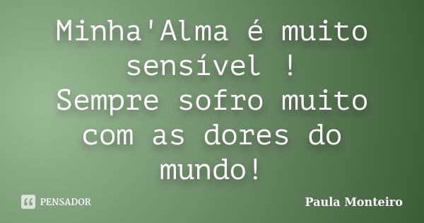 Minha'Alma é muito sensível ! Sempre sofro muito com as dores do mundo!... Frase de Paula Monteiro.