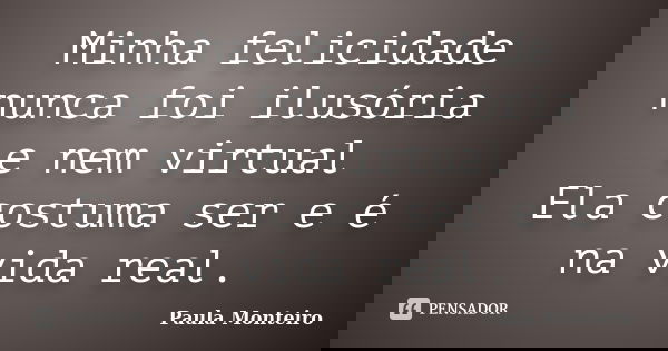 Minha felicidade nunca foi ilusória e nem virtual Ela costuma ser e é na vida real.... Frase de Paula Monteiro.
