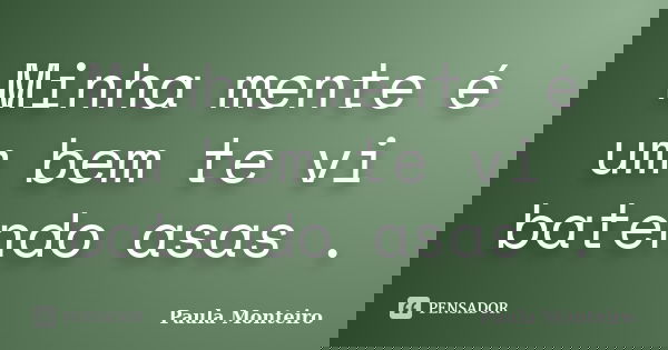 Minha mente é um bem te vi batendo asas .... Frase de Paula Monteiro.