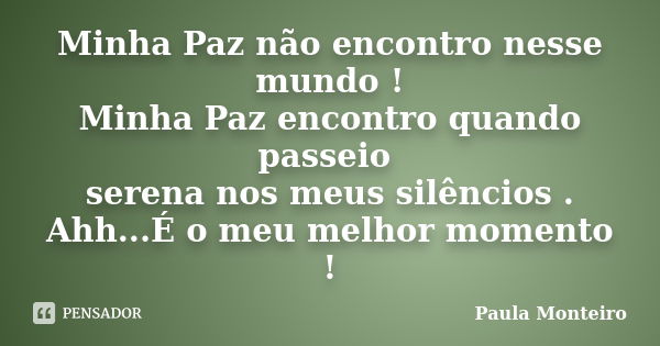 Minha Paz não encontro nesse mundo ! Minha Paz encontro quando passeio serena nos meus silêncios . Ahh...É o meu melhor momento !... Frase de Paula Monteiro.