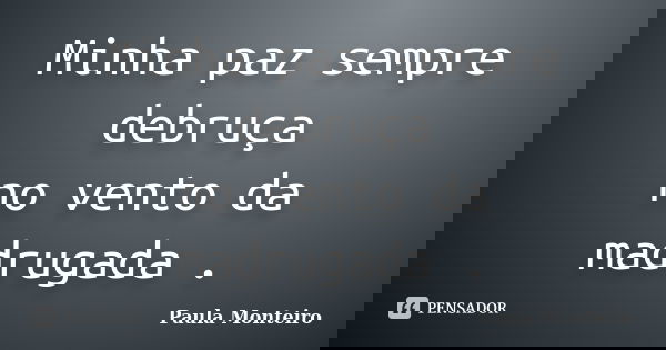 Minha paz sempre debruça no vento da madrugada .... Frase de Paula Monteiro.