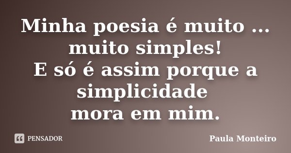 Minha poesia é muito ... muito simples! E só é assim porque a simplicidade mora em mim.... Frase de Paula Monteiro.
