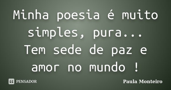Minha poesia é muito simples, pura... Tem sede de paz e amor no mundo !... Frase de Paula Monteiro.