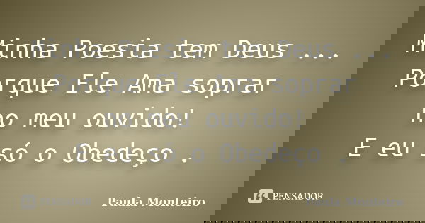 Minha Poesia tem Deus ... Porque Ele Ama soprar no meu ouvido! E eu só o Obedeço .... Frase de Paula Monteiro.