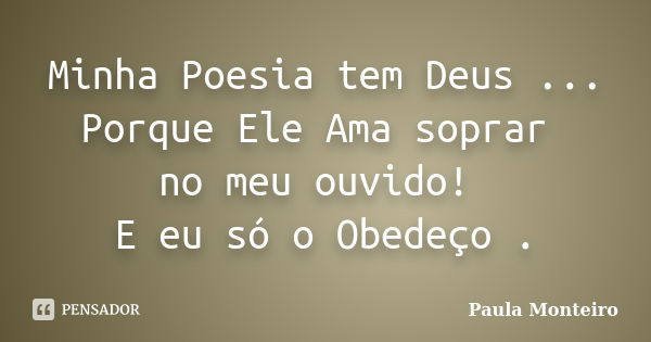 Minha Poesia tem Deus ... Porque Ele Ama soprar no meu ouvido! E eu só o Obedeço .... Frase de Paula Monteiro.