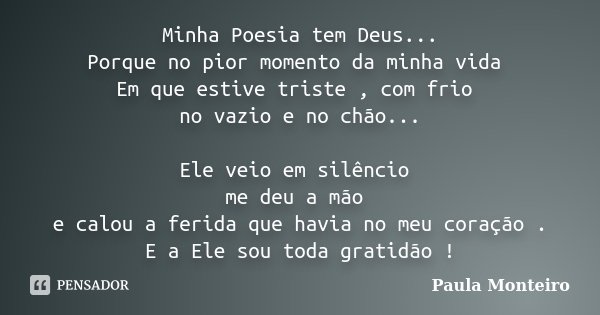 Minha Poesia tem Deus... Porque no pior momento da minha vida Em que estive triste , com frio no vazio e no chão... Ele veio em silêncio me deu a mão e calou a ... Frase de Paula Monteiro.