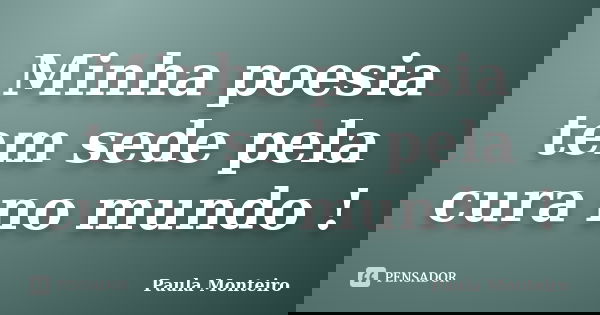 Minha poesia tem sede pela cura no mundo !... Frase de Paula Monteiro.