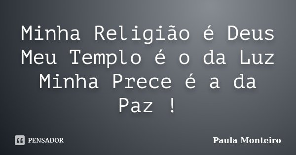 Minha Religião é Deus Meu Templo é o da Luz Minha Prece é a da Paz !... Frase de Paula Monteiro.