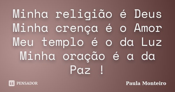 Minha religião é Deus Minha crença é o Amor Meu templo é o da Luz Minha oração é a da Paz !... Frase de Paula Monteiro.