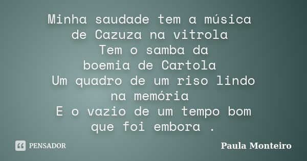 Minha saudade tem a música de Cazuza na vitrola Tem o samba da boemia de Cartola Um quadro de um riso lindo na memória E o vazio de um tempo bom que foi embora ... Frase de Paula Monteiro.