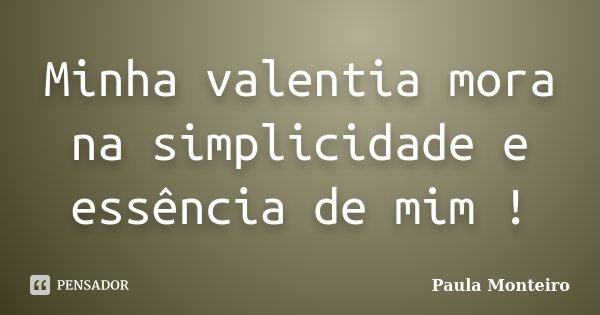Minha valentia mora na simplicidade e essência de mim !... Frase de Paula Monteiro.