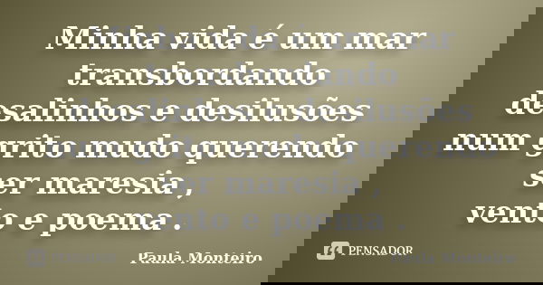 Minha vida é um mar transbordando desalinhos e desilusões num grito mudo querendo ser maresia , vento e poema .... Frase de Paula Monteiro.