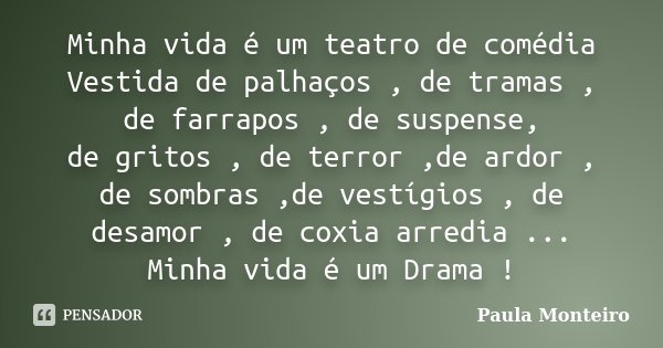 Minha vida é um teatro de comédia Vestida de palhaços , de tramas , de farrapos , de suspense, de gritos , de terror ,de ardor , de sombras ,de vestígios , de d... Frase de Paula Monteiro.