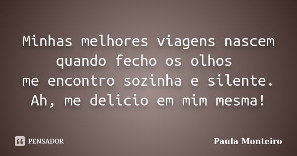 Minhas melhores viagens nascem quando fecho os olhos me encontro sozinha e silente. Ah, me delicio em mim mesma!... Frase de Paula Monteiro.