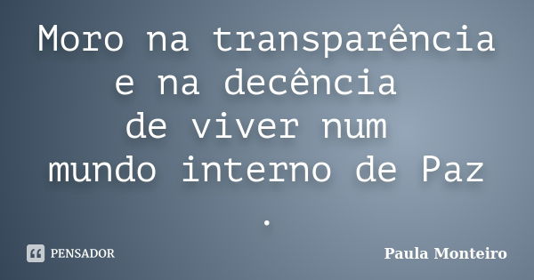 Moro na transparência e na decência de viver num mundo interno de Paz .... Frase de Paula Monteiro.