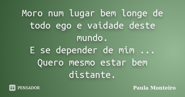 Moro num lugar bem longe de todo ego e vaidade deste mundo. E se depender de mim ... Quero mesmo estar bem distante.... Frase de Paula Monteiro.