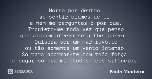 Morro por dentro ao sentir ciumes de ti e nem me perguntes o por que. Inquieto-me toda vez que penso que alguém atreva-se a lhe querer . Quisera ser um mar revo... Frase de Paula Monteiro.