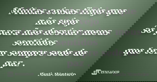 Muitas coisas finjo que não vejo só para não desviar meus sentidos que tem sempre sede de paz .... Frase de Paula Monteiro.
