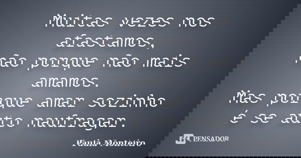 Muitas vezes nos afastamos, não porque não mais amamos. Mas porque amar sozinho é se auto naufragar.... Frase de Paula Monteiro.