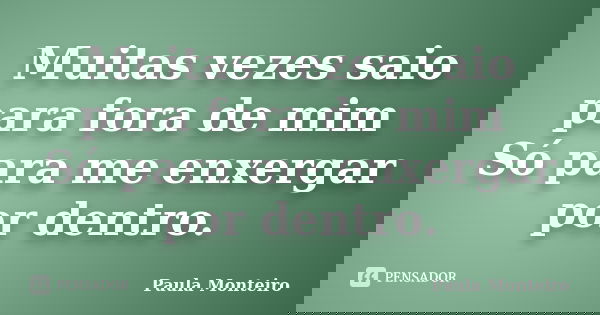 Muitas vezes saio para fora de mim Só para me enxergar por dentro.... Frase de Paula Monteiro.