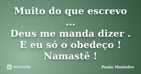 Muito do que escrevo ... Deus me manda dizer . E eu só o obedeço ! Namastê !... Frase de Paula Monteiro.