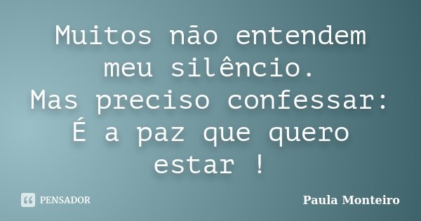 Muitos não entendem meu silêncio. Mas preciso confessar: É a paz que quero estar !... Frase de Paula Monteiro.