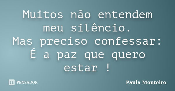 Muitos não entendem meu silêncio. Mas preciso confessar: É a paz que quero estar !... Frase de Paula Monteiro.