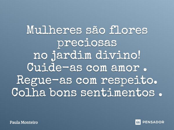 Mulheres são flores preciosas no jardim divino! Cuide-as com amor. Regue-as com respeito. Colha bons sentimentos.... Frase de Paula Monteiro.