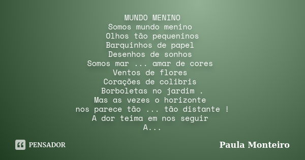 MUNDO MENINO Somos mundo menino Olhos tão pequeninos Barquinhos de papel Desenhos de sonhos Somos mar ... amar de cores Ventos de flores Corações de colibris Bo... Frase de Paula Monteiro.