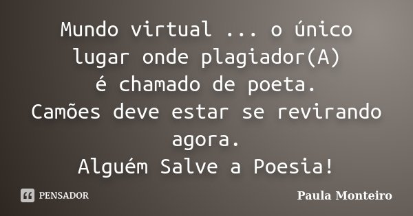 Mundo virtual ... o único lugar onde plagiador(A) é chamado de poeta. Camões deve estar se revirando agora. Alguém Salve a Poesia!... Frase de Paula Monteiro.