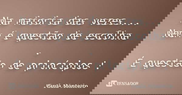 Na maioria das vezes... Nem é questão de escolha . É questão de princípios !... Frase de Paula Monteiro.