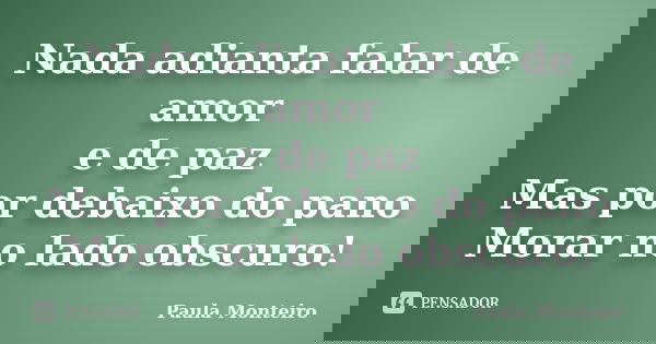 Nada adianta falar de amor e de paz Mas por debaixo do pano Morar no lado obscuro!... Frase de Paula Monteiro.