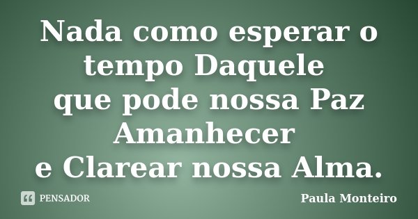 Nada como esperar o tempo Daquele que pode nossa Paz Amanhecer e Clarear nossa Alma.... Frase de Paula Monteiro.
